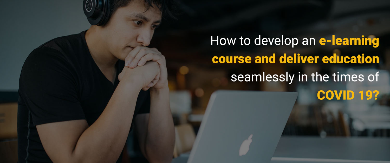 How to develop an eLearning Course and deliver Education seamlessly in the times of COVID 19